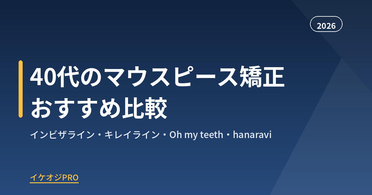 【2026年版】40代のマウスピース矯正おすすめ比較|インビザライン・キレイライン・Oh my teeth・hanaraviを徹底解説